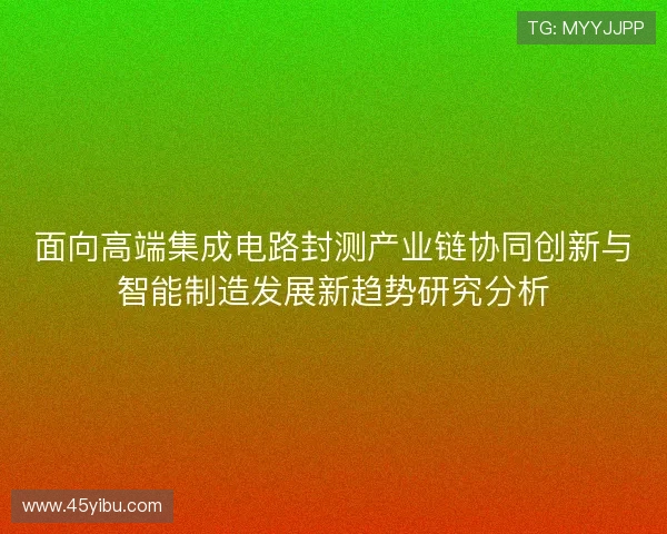 面向高端集成电路封测产业链协同创新与智能制造发展新趋势研究分析 面向高端集成电路封测产业链协同创新与智能制造发展新趋势研究分析