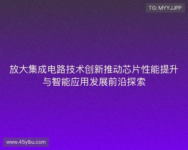 放大集成电路技术创新推动芯片性能提升与智能应用发展前沿探索 放大集成电路技术创新推动芯片性能提升与智能应用发展前沿探索